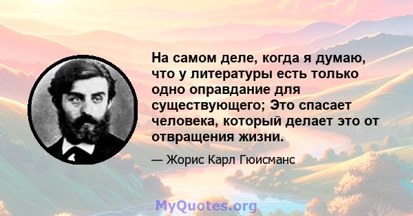 На самом деле, когда я думаю, что у литературы есть только одно оправдание для существующего; Это спасает человека, который делает это от отвращения жизни.