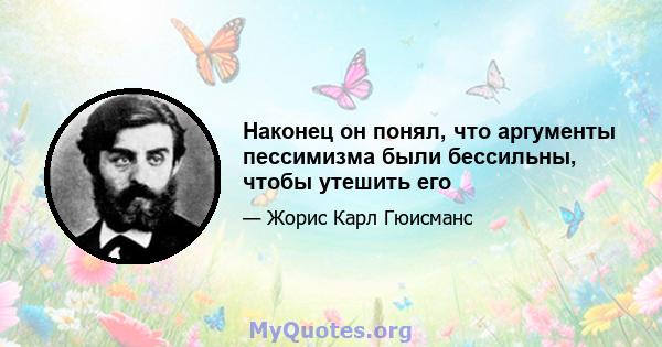 Наконец он понял, что аргументы пессимизма были бессильны, чтобы утешить его