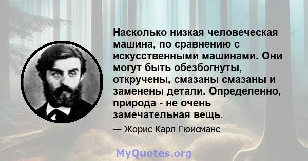 Насколько низкая человеческая машина, по сравнению с искусственными машинами. Они могут быть обезбогнуты, откручены, смазаны смазаны и заменены детали. Определенно, природа - не очень замечательная вещь.