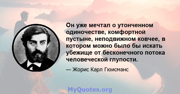 Он уже мечтал о утонченном одиночестве, комфортной пустыне, неподвижном ковчее, в котором можно было бы искать убежище от бесконечного потока человеческой глупости.