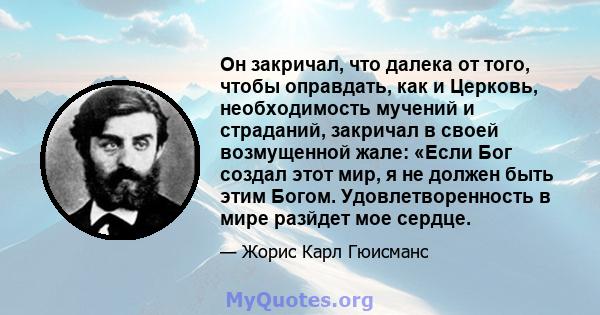 Он закричал, что далека от того, чтобы оправдать, как и Церковь, необходимость мучений и страданий, закричал в своей возмущенной жале: «Если Бог создал этот мир, я не должен быть этим Богом. Удовлетворенность в мире