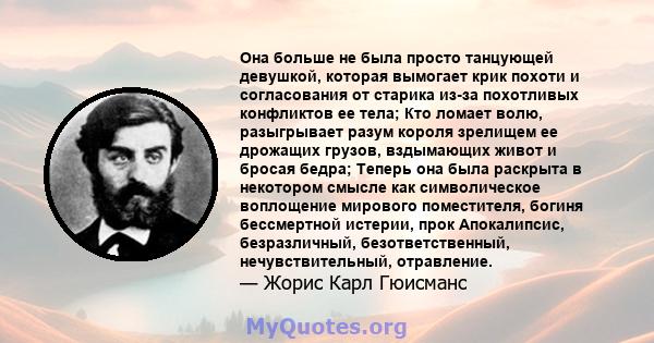 Она больше не была просто танцующей девушкой, которая вымогает крик похоти и согласования от старика из-за похотливых конфликтов ее тела; Кто ломает волю, разыгрывает разум короля зрелищем ее дрожащих грузов, вздымающих 