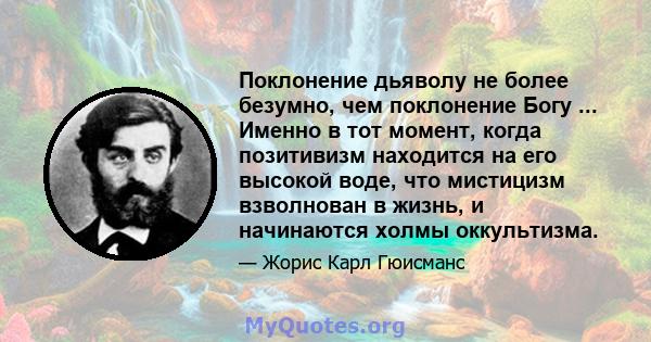 Поклонение дьяволу не более безумно, чем поклонение Богу ... Именно в тот момент, когда позитивизм находится на его высокой воде, что мистицизм взволнован в жизнь, и начинаются холмы оккультизма.