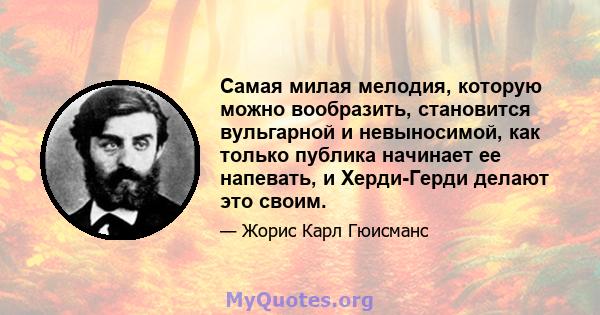 Самая милая мелодия, которую можно вообразить, становится вульгарной и невыносимой, как только публика начинает ее напевать, и Херди-Герди делают это своим.