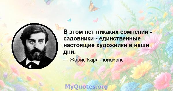 В этом нет никаких сомнений - садовники - единственные настоящие художники в наши дни.