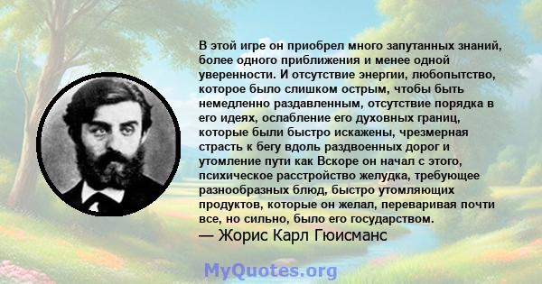 В этой игре он приобрел много запутанных знаний, более одного приближения и менее одной уверенности. И отсутствие энергии, любопытство, которое было слишком острым, чтобы быть немедленно раздавленным, отсутствие порядка 