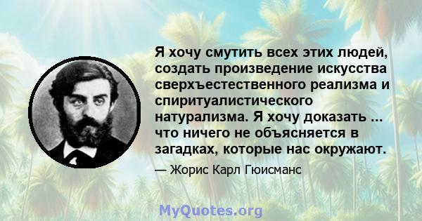 Я хочу смутить всех этих людей, создать произведение искусства сверхъестественного реализма и спиритуалистического натурализма. Я хочу доказать ... что ничего не объясняется в загадках, которые нас окружают.