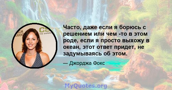 Часто, даже если я борюсь с решением или чем -то в этом роде, если я просто выхожу в океан, этот ответ придет, не задумываясь об этом.