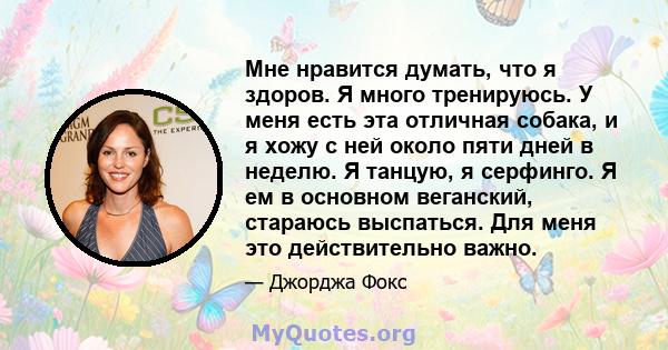 Мне нравится думать, что я здоров. Я много тренируюсь. У меня есть эта отличная собака, и я хожу с ней около пяти дней в неделю. Я танцую, я серфинго. Я ем в основном веганский, стараюсь выспаться. Для меня это