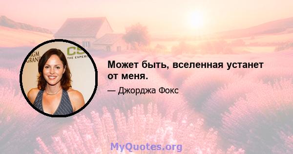 Может быть, вселенная устанет от меня.