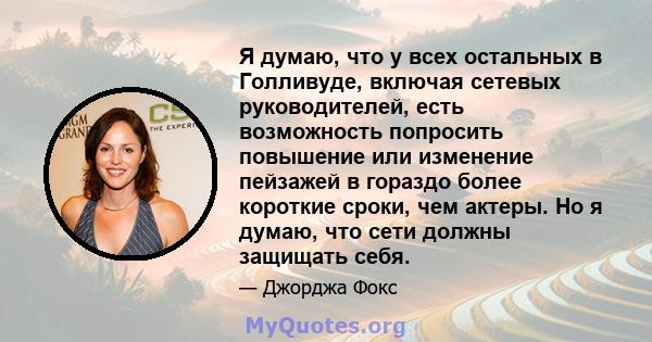 Я думаю, что у всех остальных в Голливуде, включая сетевых руководителей, есть возможность попросить повышение или изменение пейзажей в гораздо более короткие сроки, чем актеры. Но я думаю, что сети должны защищать себя.