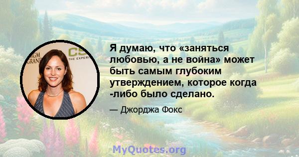 Я думаю, что «заняться любовью, а не война» может быть самым глубоким утверждением, которое когда -либо было сделано.