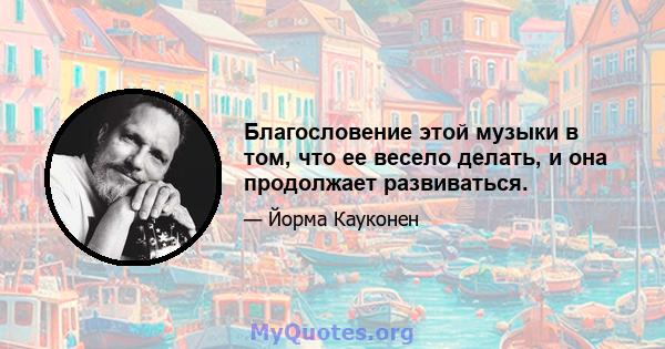 Благословение этой музыки в том, что ее весело делать, и она продолжает развиваться.