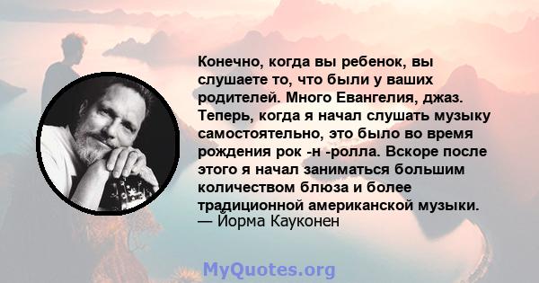 Конечно, когда вы ребенок, вы слушаете то, что были у ваших родителей. Много Евангелия, джаз. Теперь, когда я начал слушать музыку самостоятельно, это было во время рождения рок -н -ролла. Вскоре после этого я начал