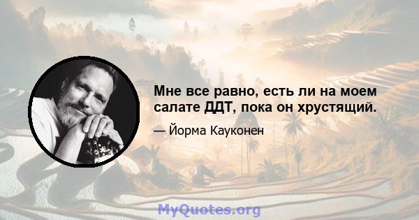 Мне все равно, есть ли на моем салате ДДТ, пока он хрустящий.