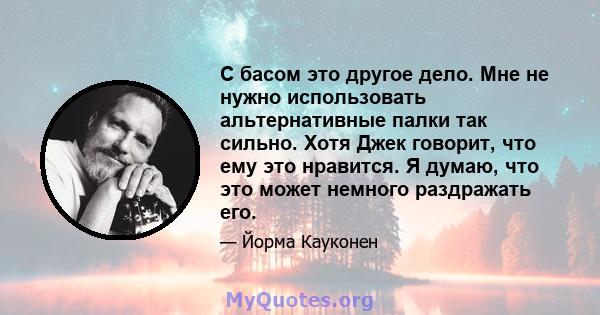 С басом это другое дело. Мне не нужно использовать альтернативные палки так сильно. Хотя Джек говорит, что ему это нравится. Я думаю, что это может немного раздражать его.