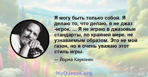 Я могу быть только собой. Я делаю то, что делаю, я не джаз -игрок. ... Я не играю в джазовые стандарты, по крайней мере, не узнаваемым образом. Это не мой газон, но я очень уважаю этот стиль игры.