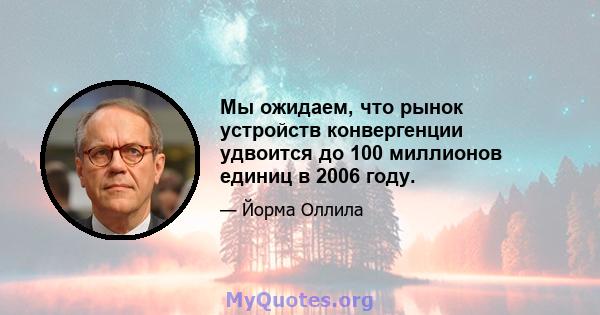 Мы ожидаем, что рынок устройств конвергенции удвоится до 100 миллионов единиц в 2006 году.