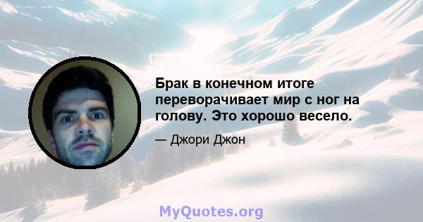 Брак в конечном итоге переворачивает мир с ног на голову. Это хорошо весело.