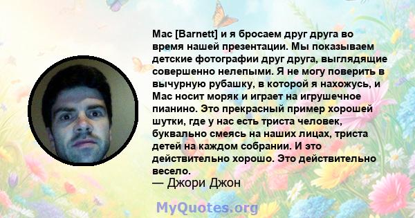 Mac [Barnett] и я бросаем друг друга во время нашей презентации. Мы показываем детские фотографии друг друга, выглядящие совершенно нелепыми. Я не могу поверить в вычурную рубашку, в которой я нахожусь, и Mac носит