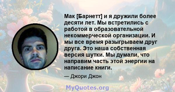 Мак [Барнетт] и я дружили более десяти лет. Мы встретились с работой в образовательной некоммерческой организации. И мы все время разыгрываем друг друга. Это наша собственная версия шутки. Мы думали, что направим часть