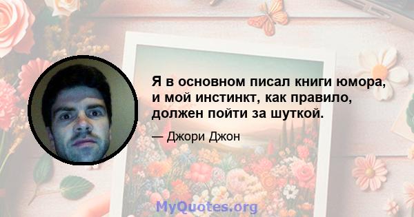 Я в основном писал книги юмора, и мой инстинкт, как правило, должен пойти за шуткой.