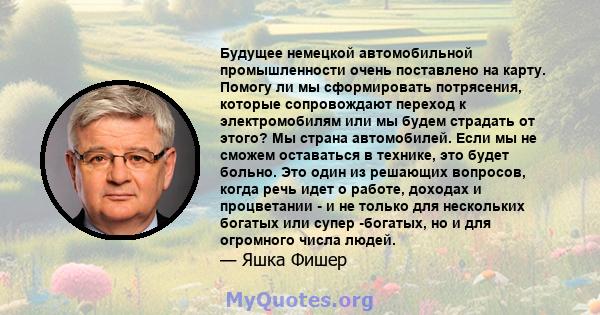 Будущее немецкой автомобильной промышленности очень поставлено на карту. Помогу ли мы сформировать потрясения, которые сопровождают переход к электромобилям или мы будем страдать от этого? Мы страна автомобилей. Если мы 