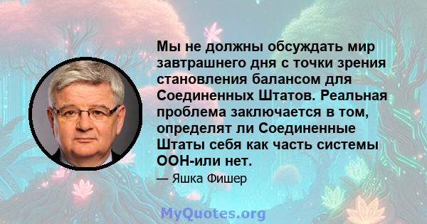 Мы не должны обсуждать мир завтрашнего дня с точки зрения становления балансом для Соединенных Штатов. Реальная проблема заключается в том, определят ли Соединенные Штаты себя как часть системы ООН-или нет.