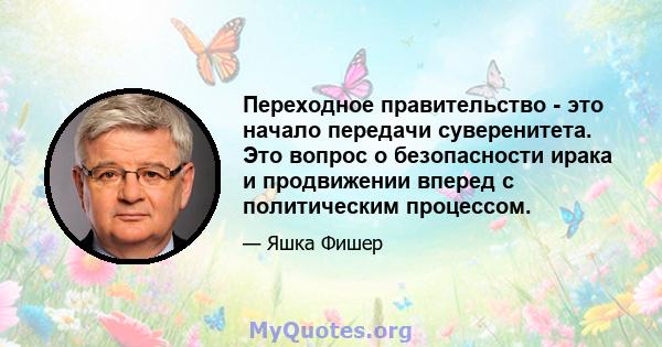 Переходное правительство - это начало передачи суверенитета. Это вопрос о безопасности ирака и продвижении вперед с политическим процессом.