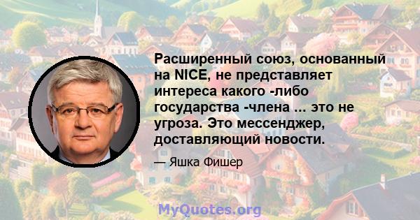 Расширенный союз, основанный на NICE, не представляет интереса какого -либо государства -члена ... это не угроза. Это мессенджер, доставляющий новости.