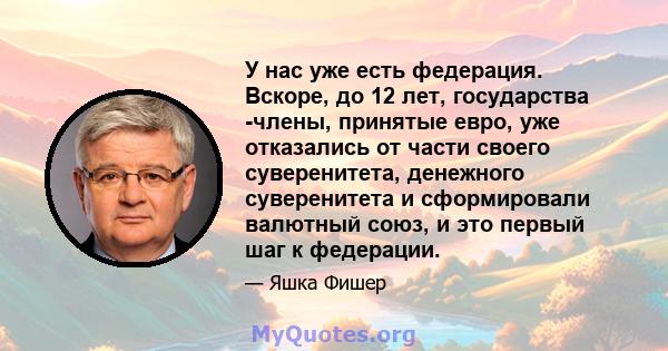 У нас уже есть федерация. Вскоре, до 12 лет, государства -члены, принятые евро, уже отказались от части своего суверенитета, денежного суверенитета и сформировали валютный союз, и это первый шаг к федерации.