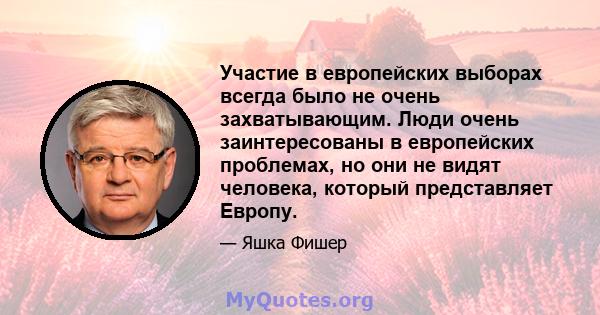 Участие в европейских выборах всегда было не очень захватывающим. Люди очень заинтересованы в европейских проблемах, но они не видят человека, который представляет Европу.