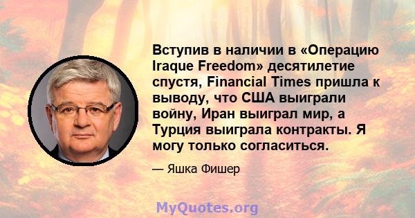 Вступив в наличии в «Операцию Iraque Freedom» десятилетие спустя, Financial Times пришла к выводу, что США выиграли войну, Иран выиграл мир, а Турция выиграла контракты. Я могу только согласиться.