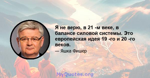 Я не верю, в 21 -м веке, в балансе силовой системы. Это европейская идея 19 -го и 20 -го веков.