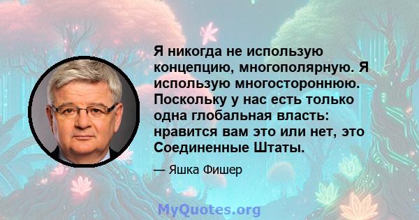 Я никогда не использую концепцию, многополярную. Я использую многостороннюю. Поскольку у нас есть только одна глобальная власть: нравится вам это или нет, это Соединенные Штаты.