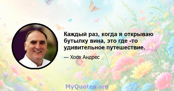 Каждый раз, когда я открываю бутылку вина, это где -то удивительное путешествие.