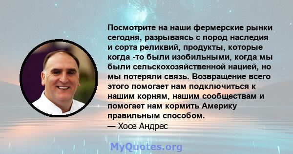 Посмотрите на наши фермерские рынки сегодня, разрываясь с пород наследия и сорта реликвий, продукты, которые когда -то были изобильными, когда мы были сельскохозяйственной нацией, но мы потеряли связь. Возвращение всего 