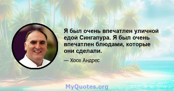 Я был очень впечатлен уличной едой Сингапура. Я был очень впечатлен блюдами, которые они сделали.