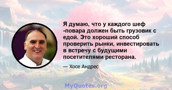 Я думаю, что у каждого шеф -повара должен быть грузовик с едой. Это хороший способ проверить рынки, инвестировать в встречу с будущими посетителями ресторана.