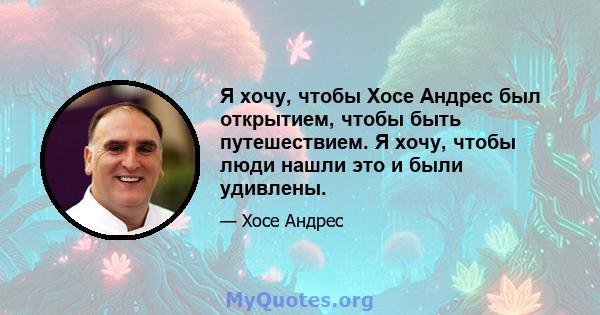 Я хочу, чтобы Хосе Андрес был открытием, чтобы быть путешествием. Я хочу, чтобы люди нашли это и были удивлены.