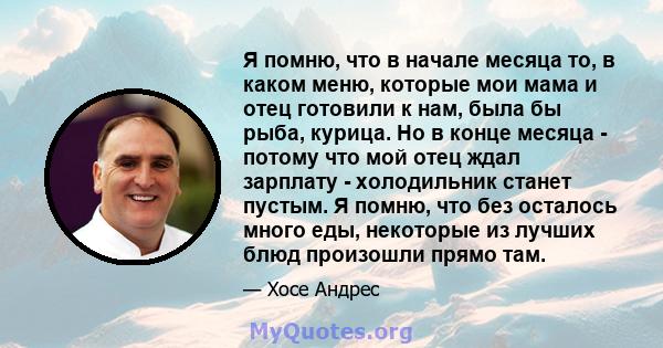 Я помню, что в начале месяца то, в каком меню, которые мои мама и отец готовили к нам, была бы рыба, курица. Но в конце месяца - потому что мой отец ждал зарплату - холодильник станет пустым. Я помню, что без осталось