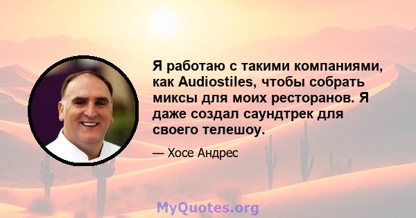 Я работаю с такими компаниями, как Audiostiles, чтобы собрать миксы для моих ресторанов. Я даже создал саундтрек для своего телешоу.