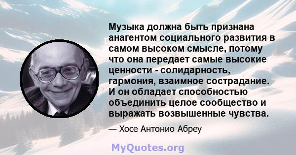 Музыка должна быть признана анагентом социального развития в самом высоком смысле, потому что она передает самые высокие ценности - солидарность, гармония, взаимное сострадание. И он обладает способностью объединить