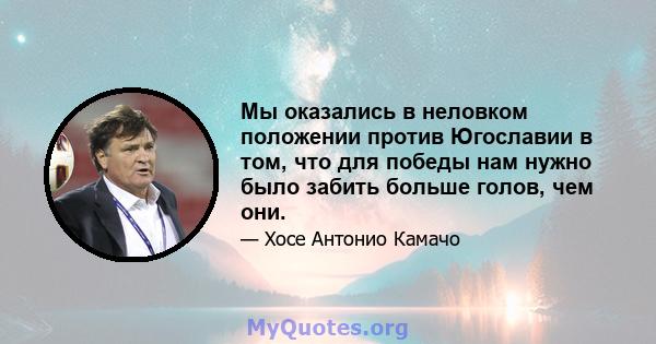 Мы оказались в неловком положении против Югославии в том, что для победы нам нужно было забить больше голов, чем они.