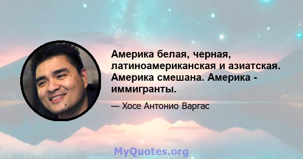 Америка белая, черная, латиноамериканская и азиатская. Америка смешана. Америка - иммигранты.