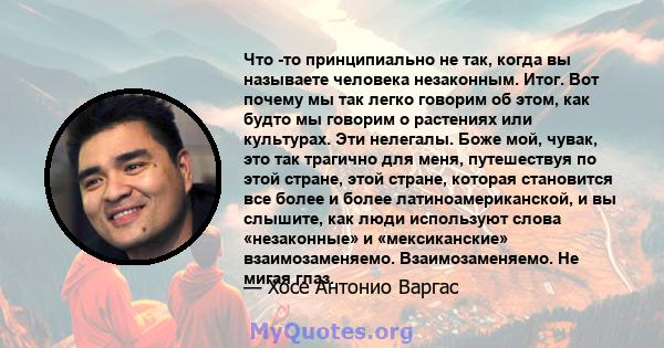 Что -то принципиально не так, когда вы называете человека незаконным. Итог. Вот почему мы так легко говорим об этом, как будто мы говорим о растениях или культурах. Эти нелегалы. Боже мой, чувак, это так трагично для