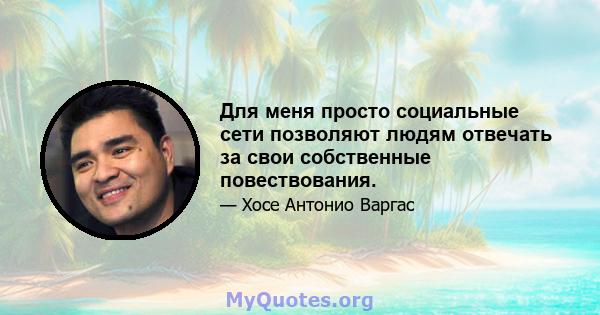 Для меня просто социальные сети позволяют людям отвечать за свои собственные повествования.