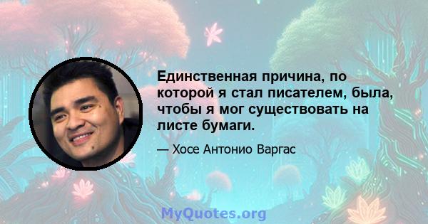 Единственная причина, по которой я стал писателем, была, чтобы я мог существовать на листе бумаги.