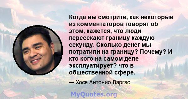 Когда вы смотрите, как некоторые из комментаторов говорят об этом, кажется, что люди пересекают границу каждую секунду. Сколько денег мы потратили на границу? Почему? И кто кого на самом деле эксплуатирует? что в