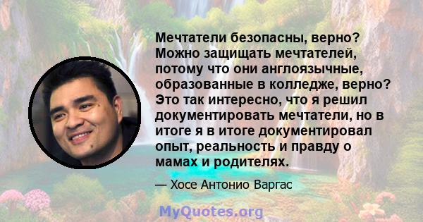 Мечтатели безопасны, верно? Можно защищать мечтателей, потому что они англоязычные, образованные в колледже, верно? Это так интересно, что я решил документировать мечтатели, но в итоге я в итоге документировал опыт,